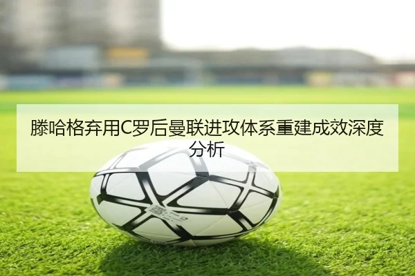 滕哈格弃用C罗后曼联进攻体系重建成效深度分析