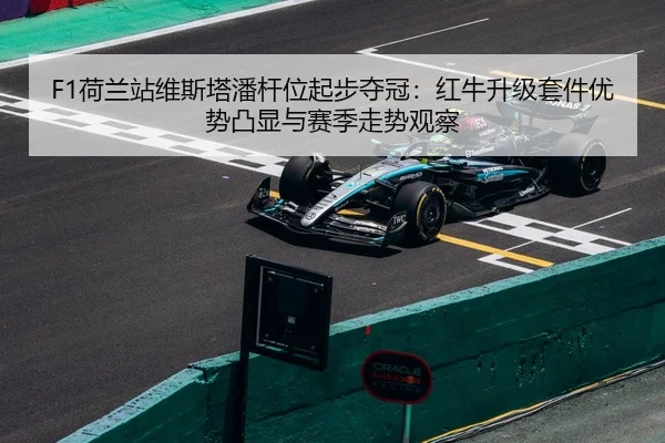 F1荷兰站维斯塔潘杆位起步夺冠：红牛升级套件优势凸显与赛季走势观察